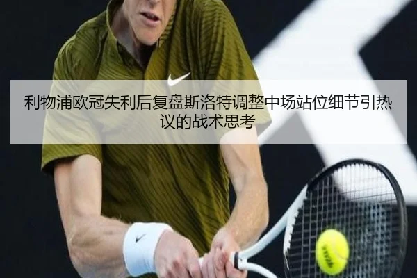 利物浦欧冠失利后复盘斯洛特调整中场站位细节引热议的战术思考